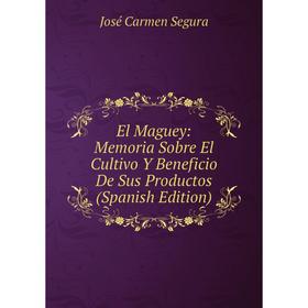 

Книга El Maguey: Memoria Sobre El Cultivo Y Beneficio De Sus Productos (Spanish Edition)
