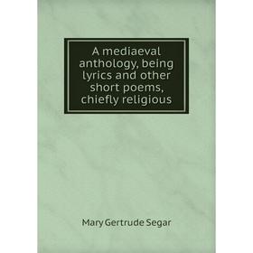 

Книга A mediaeval anthology, being lyrics and other short poems, chiefly religious