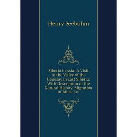 

Книга Siberia in Asia: A Visit to the Valley of the Genesay in East Siberia: With Description of the Natural History, Migration of Birds, Etc