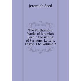 

Книга The Posthumous Works of Jeremiah Seed.: Consisting of Sermons, Letters, Essays, Etc, Volume 2