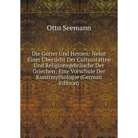 

Книга Die Götter Und Heroen: Nebst Einer Übersicht Der Cultusstätten Und Religionsgebräuche Der Griechen; Eine Vorschule Der Kunstmythologie (German E