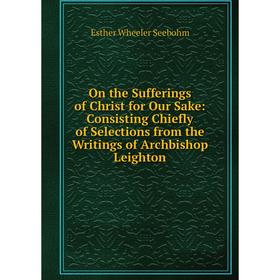 

Книга On the Sufferings of Christ for Our Sake: Consisting Chiefly of Selections from the Writings of Archbishop Leighton