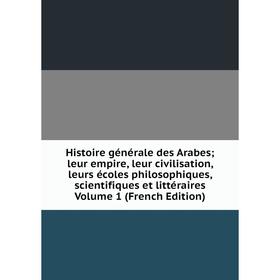 

Книга Histoire générale des Arabes; leur empire, leur civilisation, leurs écoles philosophiques, scientifiques et littéraires Volume 1 (French Edition