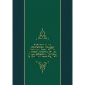 

Книга Esperanto As An International Auxiliary Language. Report Of The General Secretariat Of The League Of Nations Adopted By The Third Assembly, 1922