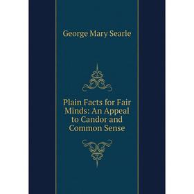 

Книга Plain Facts for Fair Minds: An Appeal to Candor and Common Sense