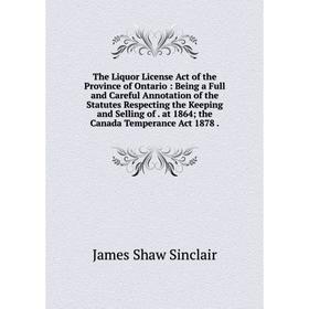 

Книга The Liquor License Act of the Province of Ontario: Being a Full and Careful Annotation of the Statutes Respecting the Keeping and Selling of. at