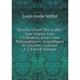 

Книга Histoire Gnrale Des Arabes: Leur Empire, Leur Civilisation, Leurs Coles Philosophiques, Scientifiques Et Littraires, Volumes 1-2 (French Edition