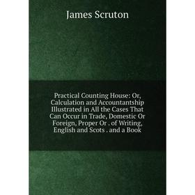 

Книга Practical Counting House: Or, Calculation and Accountantship Illustrated in All the Cases That Can Occur in Trade, Domestic Or Foreign, Proper O