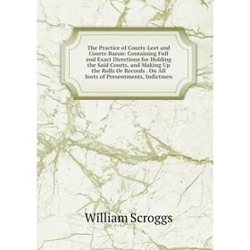 

Книга The Practice of Courts-Leet and Courts-Baron: Containing Full and Exact Directions for Holding the Said Courts, and Making Up the Rolls Or Recor