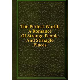 

Книга The Perfect World; A Romance Of Strange People And Strnagle Places