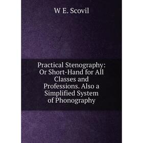 

Книга Practical Stenography: Or Short-Hand for All Classes and Professions. Also a Simplified System of Phonography