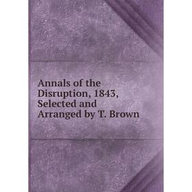 

Книга Annals of the Disruption, 1843, Selected and Arranged by T. Brown