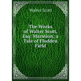 

Книга The Works of Walter Scott, Esq: Marmion; a Tale of Flodden Field