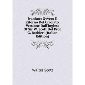 

Книга Ivanhoe: Ovvero Il Ritorno Del Crociato. Versione Dall'inglese Of Sir W. Scott Del Prof. G. Barbieri (Italian Edition)