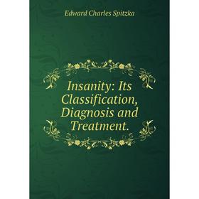 

Книга Insanity: Its Classification, Diagnosis and Treatment.