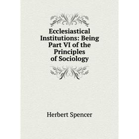 

Книга Ecclesiastical Institutions: Being Part VI of the Principles of Sociology
