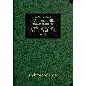 

Книга A Narrative of Andersonville, Drawn from the Evidence Elicited On the Trial of H. Wirz