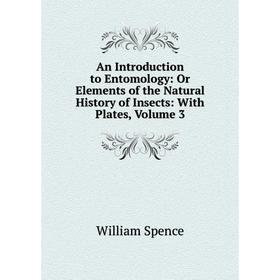 

Книга An Introduction to Entomology: Or Elements of the Natural History of Insects: With Plates, Volume 3