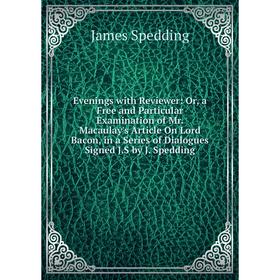 

Книга Evenings with Reviewer: Or, a Free and Particular Examination of Mr. Macaulay's Article On Lord Bacon, in a Series of Dialogues Signed J.S by J.
