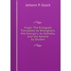 

Книга Virgil: The Eclogues Translated by Wrangham, the Georgics, by Sotheby, and the Aeneid by Dryden