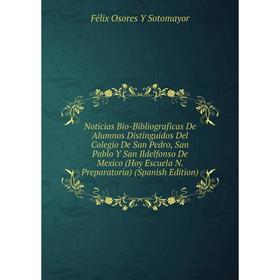 

Книга Noticias Bio-Bibliograficas De Alumnos Distinguidos Del Colegio De San Pedro, San Pablo Y San Ildelfonso De Mexico (Hoy Escuela N Preparatoria)