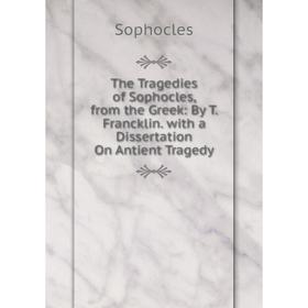 

Книга The Tragedies of Sophocles, from the Greek: By T. Francklin. with a Dissertation On Antient Tragedy