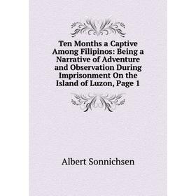 

Книга Ten Months a Captive Among Filipinos: Being a Narrative of Adventure and Observation During Imprisonment On the Island of Luzon, Page 1