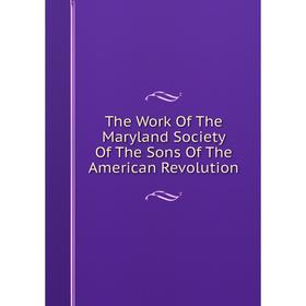 

Книга The Work Of The Maryland Society Of The Sons Of The American Revolution