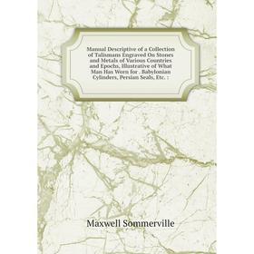 

Книга Manual Descriptive of a Collection of Talismans Engraved On Stones and Metals of Various Countries and Epochs, Illustrative of What Man Has Worn