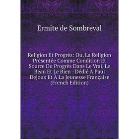

Книга Religion Et Progrès: Ou, La Religion Présentée Comme Condition Et Source Du Progrès Dans Le Vrai, Le Beau Et Le Bien: Dédié À Paul Dejoux Et À L