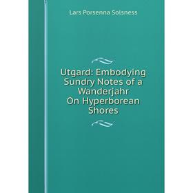 

Книга Utgard: Embodying Sundry Notes of a Wanderjahr On Hyperborean Shores