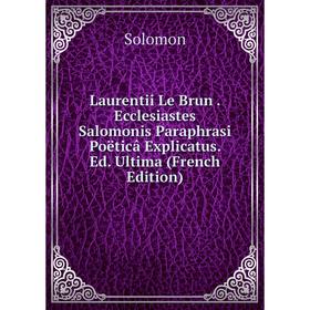 

Книга Laurentii Le Brun Ecclesiastes Salomonis Paraphrasi Poëticâ Explicatus Ed Ultima