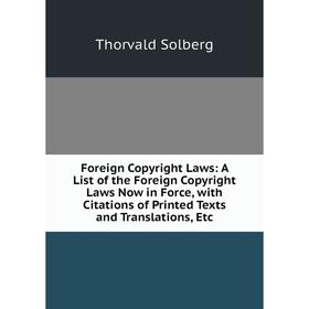 

Книга Foreign Copyright Laws: A List of the Foreign Copyright Laws Now in Force, with Citations of Printed Texts and Translations, Etc