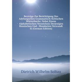 

Книга Beyträge Zur Berichtigung Des Adelungschen Grammatisch-Kritischen Wörterbuchs: Nebst Einem Alphabetischen Verzeichnis Derjenigen Russischen Und.