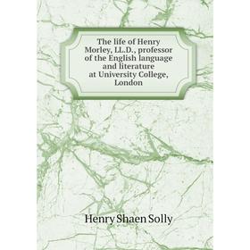 

Книга The life of Henry Morley, LL.D., professor of the English language and literature at University College, London