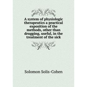 

Книга A system of physiologic therapeutics a practical exposition of the methods, other than drugging, useful, in the treatment of the sick