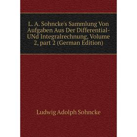 

Книга L. A. Sohncke's Sammlung Von Aufgaben Aus Der Differential- UNd Integralrechnung, Volume 2, part 2