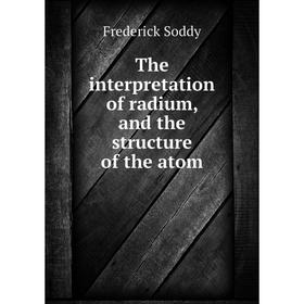 

Книга The interpretation of radium, and the structure of the atom