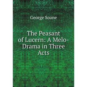 

Книга The Peasant of Lucern: A Melo-Drama in Three Acts