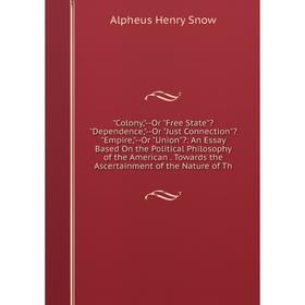 

Книга Colony,-Or Free State Dependence,-Or Just Connection Empire,-Or Union: An Essay Based On the Political Philosophy of the American. Towards th