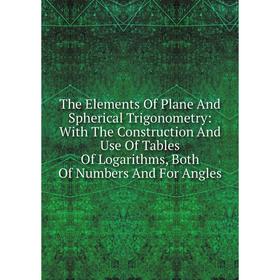

Книга The Elements Of Plane And Spherical Trigonometry: With The Construction And Use Of Tables Of Logarithms, Both Of Numbers And For Angles