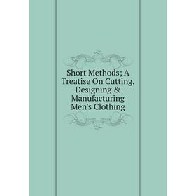 

Книга Short Methods; A Treatise On Cutting, Designing & Manufacturing Men's Clothing