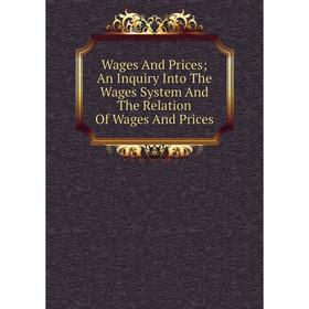 

Книга Wages And Prices; An Inquiry Into The Wages System And The Relation Of Wages And Prices