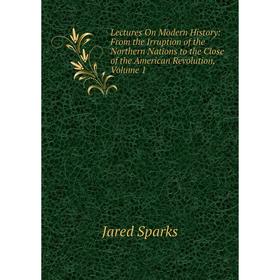 

Книга Lectures On Modern History: From the Irruption of the Northern Nations to the Close of the American Revolution, Volume 1