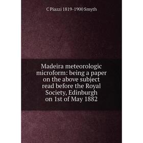 

Книга Madeira meteorologic microform: being a paper on the above subject read before the Royal Society, Edinburgh on 1st of May 1882