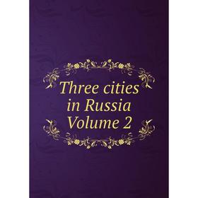 

Книга Three cities in Russia Volume 2