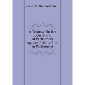 

Книга A Treatise On the Locus Standi of Petitioners Against Private Bills in Parliament