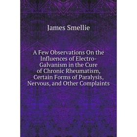 

Книга A Few Observations On the Influences of Electro-Galvanism in the Cure of Chronic Rheumatism, Certain Forms of Paralysis, Nervous, and Other Comp