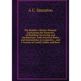 

Книга The Builder's Pocket Manual: Containing the Elements of Building, Surveying and Architecture. with Practical Rules and Instructions in Carpentry