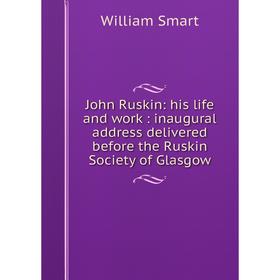 

Книга John Ruskin: his life and work: inaugural address delivered before the Ruskin Society of Glasgow